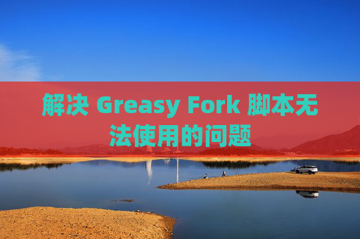 解决 Greasy Fork 脚本无法使用的问题